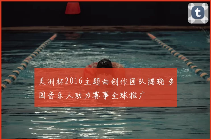 美洲杯2016主题曲创作团队揭晓 多国音乐人助力赛事全球推广