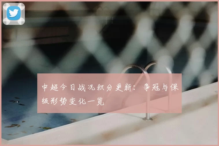 中超今日战况积分更新：争冠与保级形势变化一览
