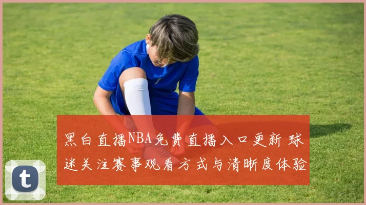 黑白直播NBA免费直播入口更新 球迷关注赛事观看方式与清晰度体验