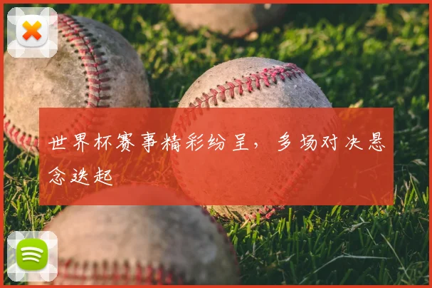 世界杯赛事精彩纷呈,多场对决悬念迭起