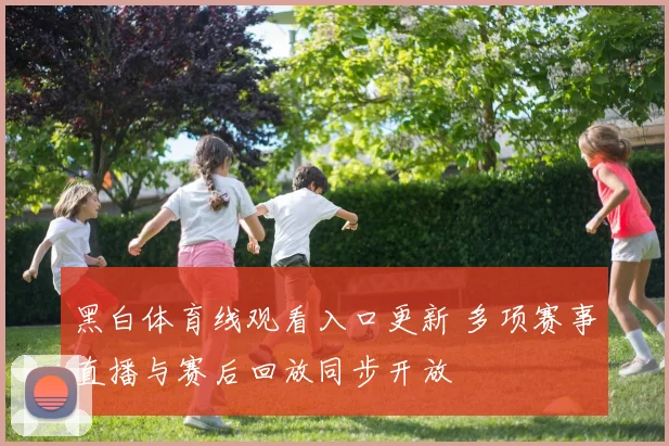 黑白体育线观看入口更新 多项赛事直播与赛后回放同步开放