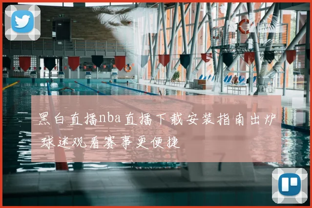 黑白直播nba直播下载安装指南出炉 球迷观看赛事更便捷