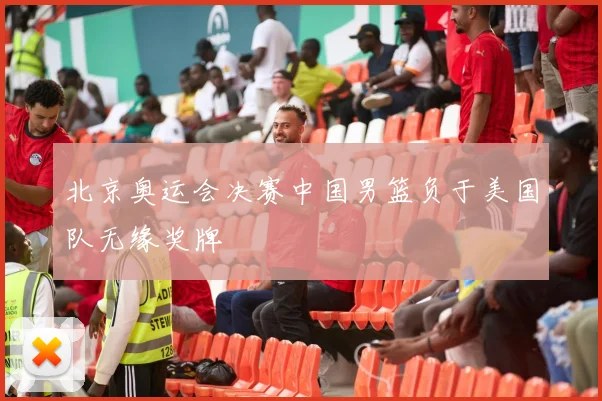 北京奥运会决赛中国男篮负于美国队无缘奖牌