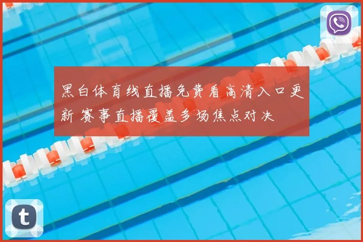 黑白体育线直播免费看高清入口更新 赛事直播覆盖多场焦点对决