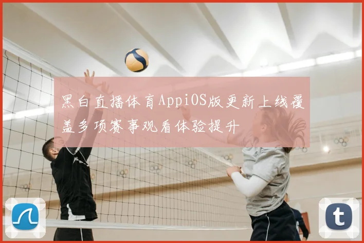 黑白直播体育AppiOS版更新上线覆盖多项赛事观看体验提升