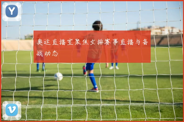 奥运直播室聚焦女排赛事直播与备战动态