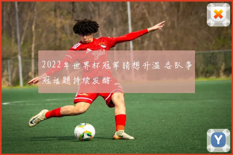 2022年世界杯冠军猜想升温 各队争冠话题持续发酵