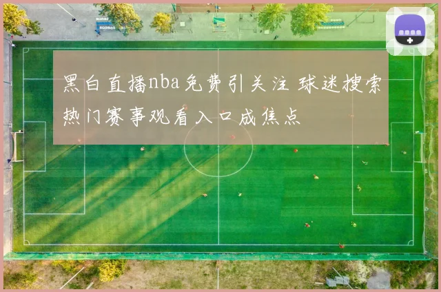 黑白直播nba免费引关注 球迷搜索热门赛事观看入口成焦点