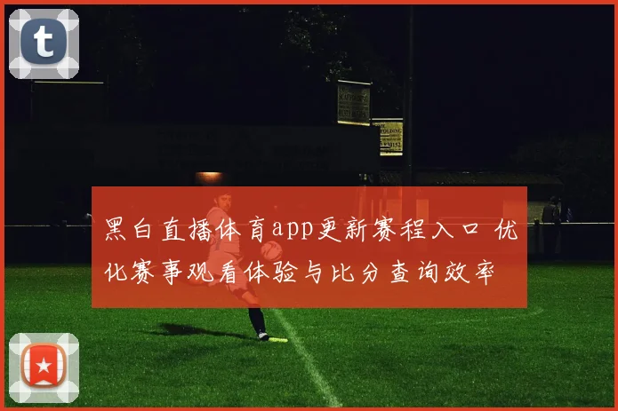 黑白直播体育app更新赛程入口 优化赛事观看体验与比分查询效率