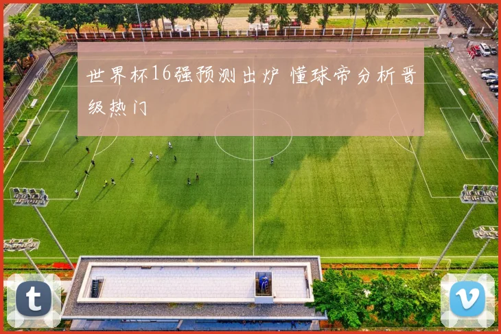世界杯16强预测出炉 懂球帝分析晋级热门