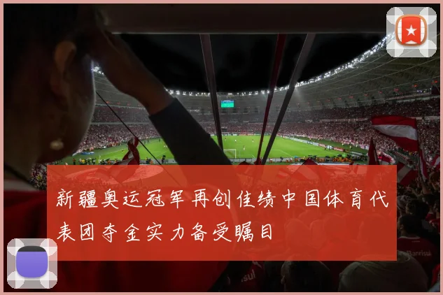 新疆奥运冠军再创佳绩中国体育代表团夺金实力备受瞩目