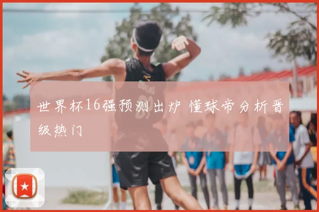 世界杯16强预测出炉 懂球帝分析晋级热门