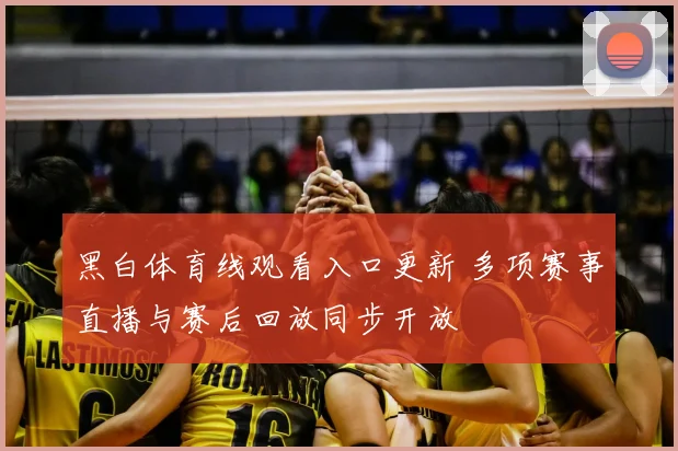 黑白体育线观看入口更新 多项赛事直播与赛后回放同步开放