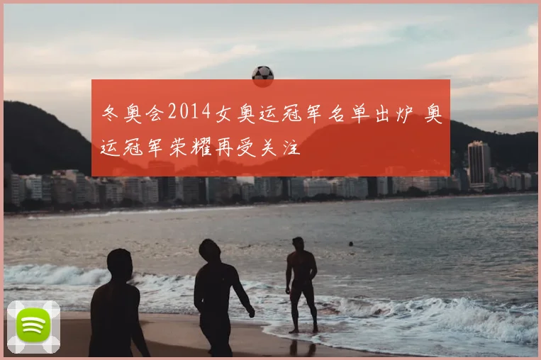 冬奥会2014女奥运冠军名单出炉 奥运冠军荣耀再受关注