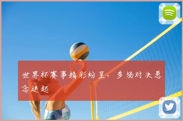 世界杯赛事精彩纷呈,多场对决悬念迭起