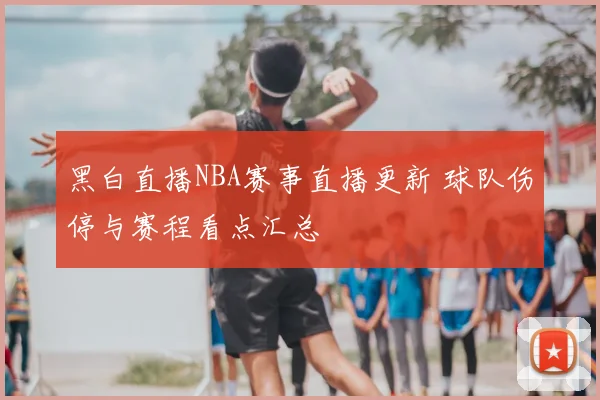 黑白直播NBA赛事直播更新 球队伤停与赛程看点汇总