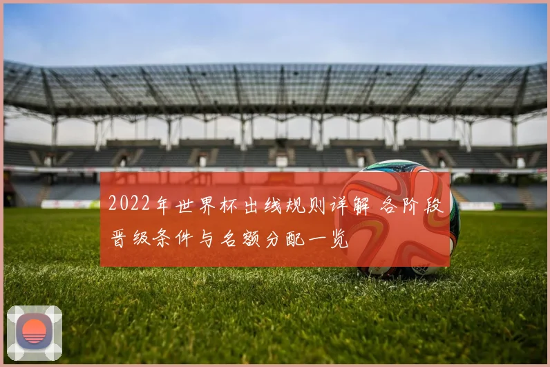 2022年世界杯出线规则详解 各阶段晋级条件与名额分配一览