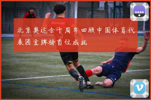 北京奥运会十周年回顾中国体育代表团金牌榜首位成就