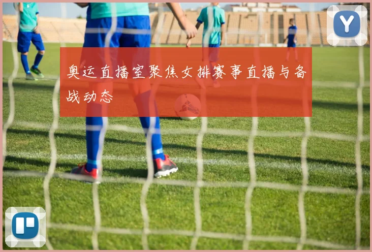奥运直播室聚焦女排赛事直播与备战动态