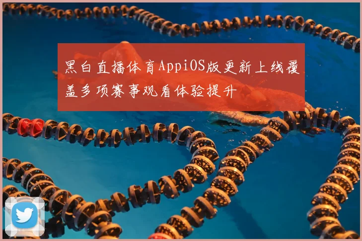 黑白直播体育AppiOS版更新上线覆盖多项赛事观看体验提升