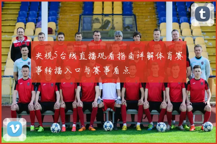 央视5台线直播观看指南详解体育赛事转播入口与赛事看点