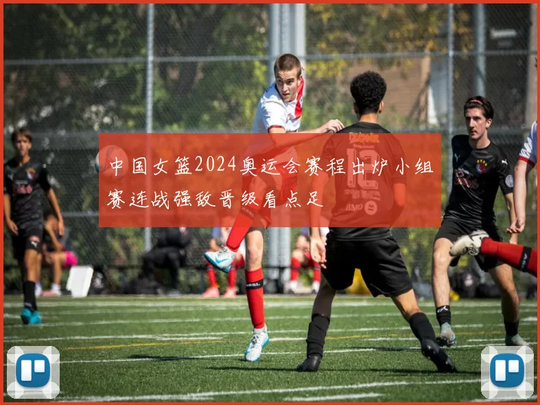 中国女篮2024奥运会赛程出炉小组赛连战强敌晋级看点足
