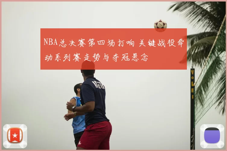 NBA总决赛第四场打响 关键战役牵动系列赛走势与夺冠悬念