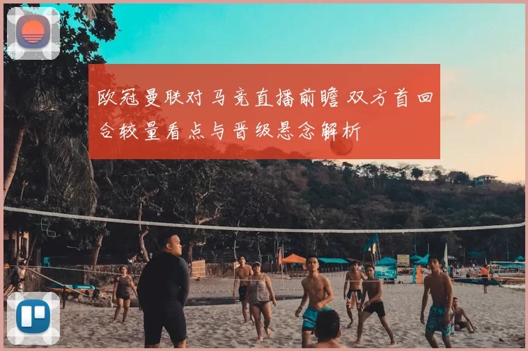欧冠曼联对马竞直播前瞻 双方首回合较量看点与晋级悬念解析