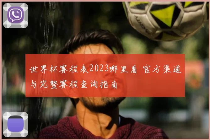 世界杯赛程表2023哪里看 官方渠道与完整赛程查询指南