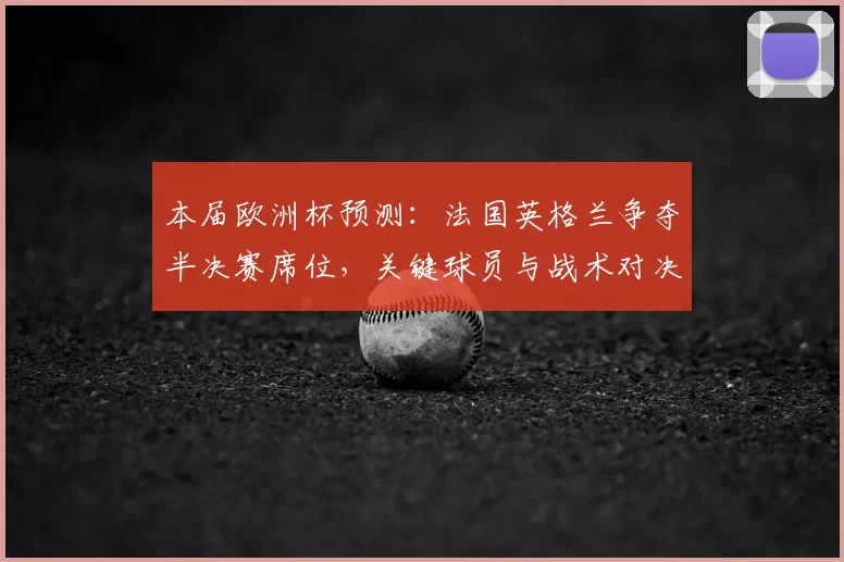 本届欧洲杯预测:法国英格兰争夺半决赛席位,关键球员与战术对决