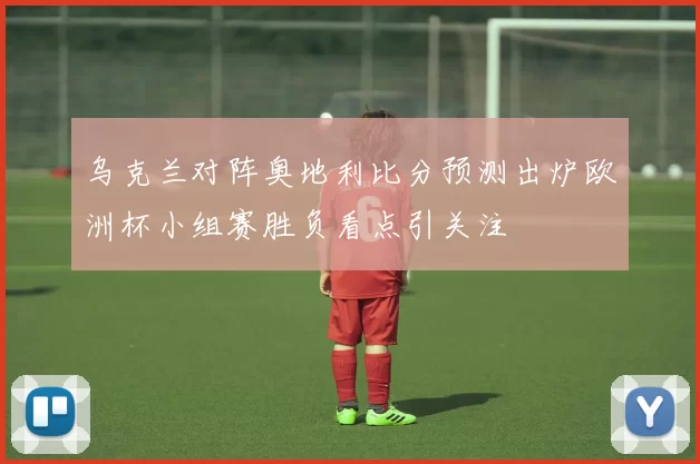 乌克兰对阵奥地利比分预测出炉欧洲杯小组赛胜负看点引关注