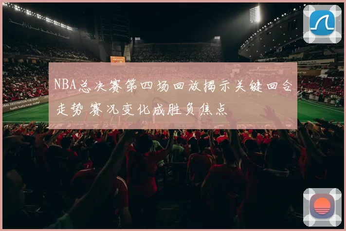 NBA总决赛第四场回放揭示关键回合走势 赛况变化成胜负焦点
