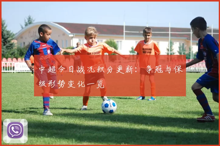 中超今日战况积分更新:争冠与保级形势变化一览