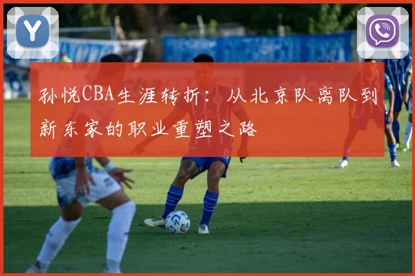 孙悦CBA生涯转折：从北京队离队到新东家的职业重塑之路