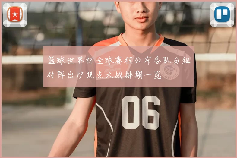 篮球世界杯全球赛程公布各队分组对阵出炉焦点大战排期一览