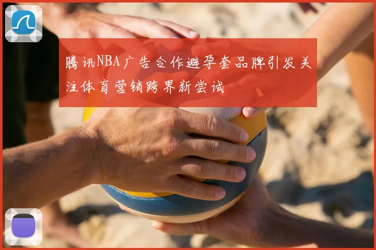 腾讯NBA广告合作避孕套品牌引发关注体育营销跨界新尝试