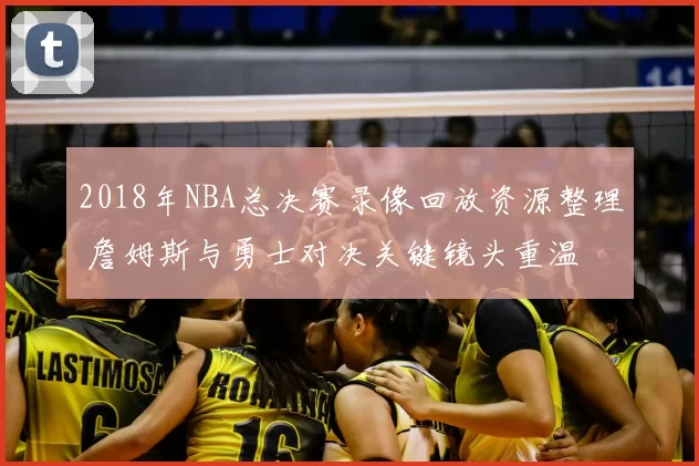 2018年NBA总决赛录像回放资源整理 詹姆斯与勇士对决关键镜头重温