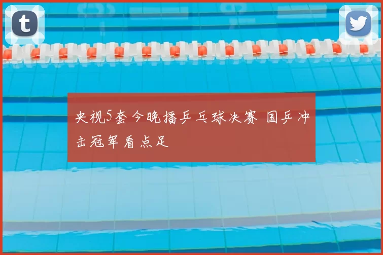 央视5套今晚播乒乓球决赛 国乒冲击冠军看点足