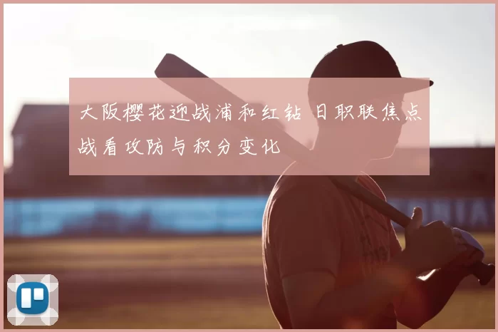 大阪樱花迎战浦和红钻 日职联焦点战看攻防与积分变化