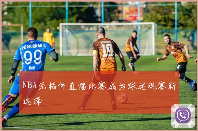 NBA无插件直播比赛成为球迷观赛新选择
