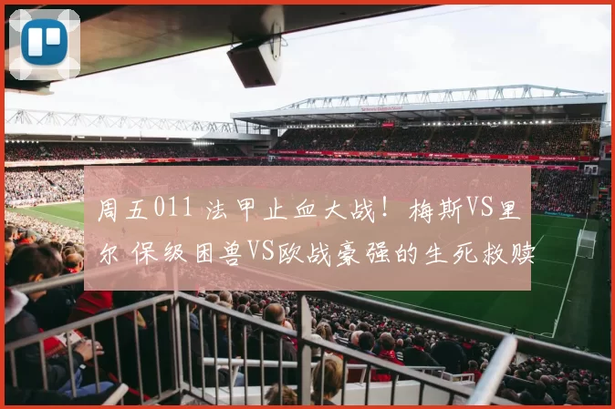 周五011 法甲止血大战！梅斯VS里尔 保级困兽VS欧战豪强的生死救赎_进攻_连败_中场