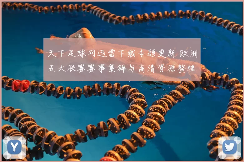 天下足球网迅雷下载专题更新 欧洲五大联赛赛事集锦与高清资源整理