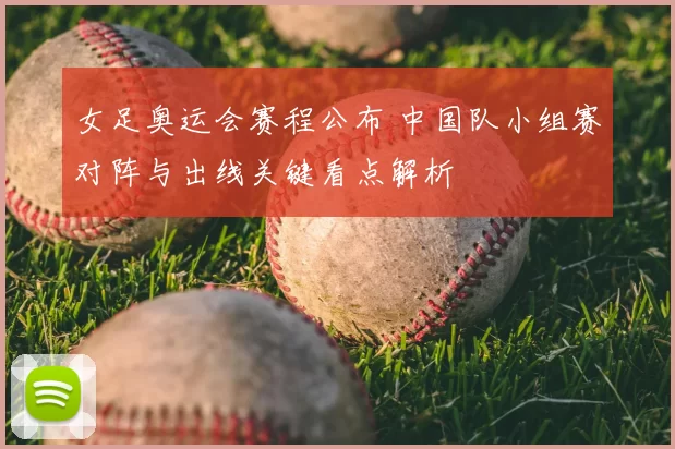 女足奥运会赛程公布 中国队小组赛对阵与出线关键看点解析