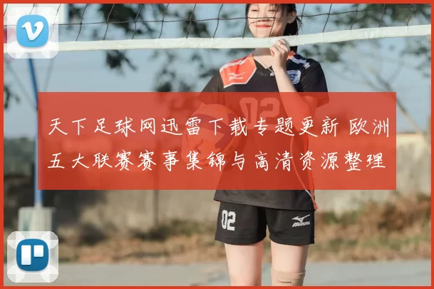 天下足球网迅雷下载专题更新 欧洲五大联赛赛事集锦与高清资源整理