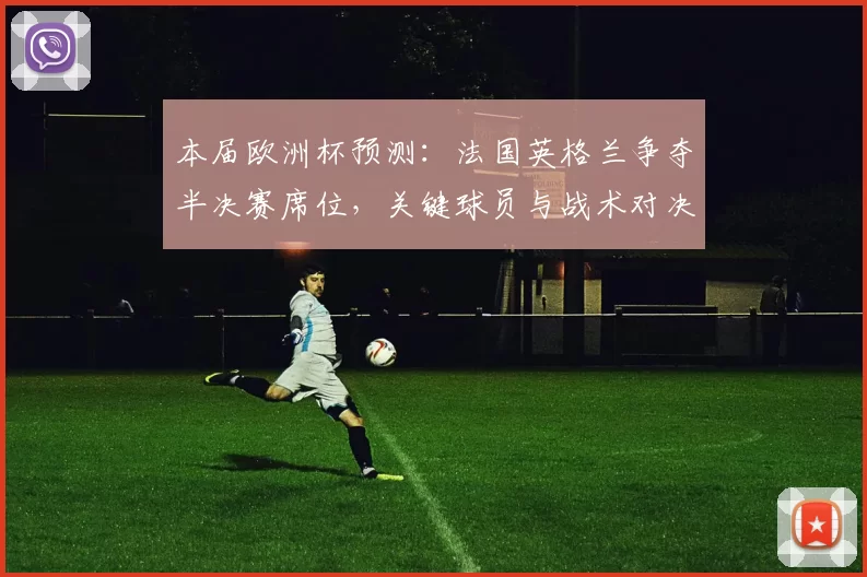 本届欧洲杯预测:法国英格兰争夺半决赛席位,关键球员与战术对决