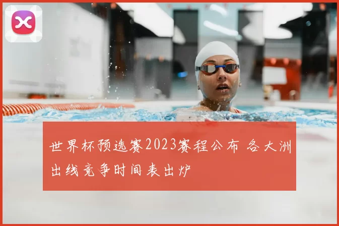 世界杯预选赛2023赛程公布 各大洲出线竞争时间表出炉