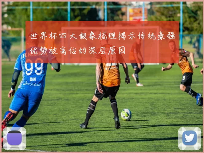 世界杯四大假象梳理揭示传统豪强优势被高估的深层原因