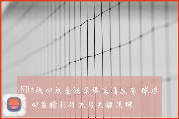 NBA线回放全场录像高清发布 球迷可回看精彩对决与关键集锦