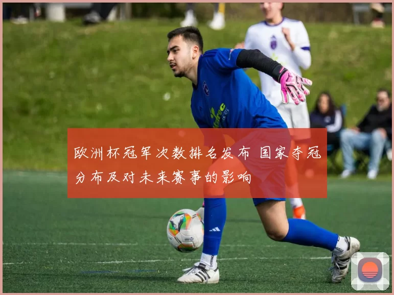 欧洲杯冠军次数排名发布 国家夺冠分布及对未来赛事的影响