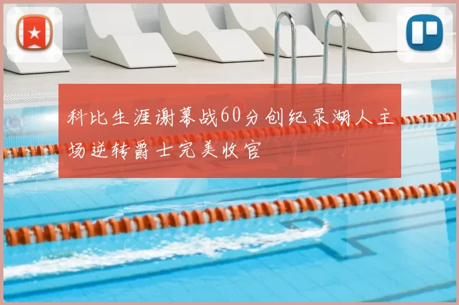 科比生涯谢幕战60分创纪录湖人主场逆转爵士完美收官